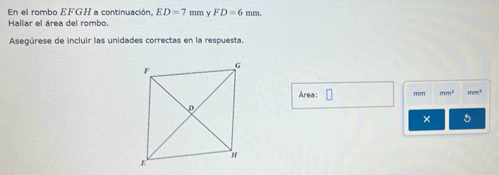 En el rombo EFGH a continuación, ED=7mm y FD=6mm. 
Hallar el área del rombo. 
Asegúrese de incluir las unidades correctas en la respuesta. 
Área: □
mm mm^2 mm^3
×