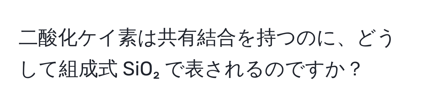 二酸化ケイ素は共有結合を持つのに、どうして組成式 SiO₂ で表されるのですか？