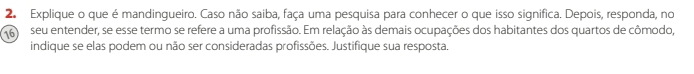 Explique o que é mandingueiro. Caso não saiba, faça uma pesquisa para conhecer o que isso significa. Depois, responda, no 
16 seu entender, se esse termo se refere a uma profissão. Em relação às demais ocupações dos habitantes dos quartos de cômodo, 
indique se elas podem ou não ser consideradas profissões. Justifique sua resposta.