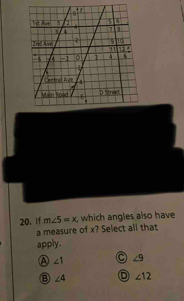 If m∠ 5=x , which angles also have
a measure of x? Select all that
apply.
Ⓐ ∠ 1
∠ 9
B ∠ 4
D ∠ 12