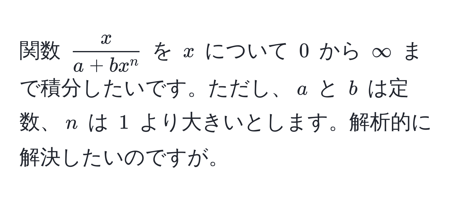 関数 $fracxa + b x^n$ を $x$ について $0$ から $∈fty$ まで積分したいです。ただし、$a$ と $b$ は定数、$n$ は $1$ より大きいとします。解析的に解決したいのですが。