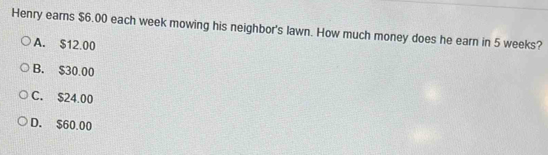 Henry earns $6.00 each week mowing his neighbor's lawn. How much money does he earn in 5 weeks?
A. $12.00
B. $30.00
C. $24.00
D. $60.00