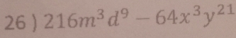 26 ) 216m^3d^9-64x^3y^(21)