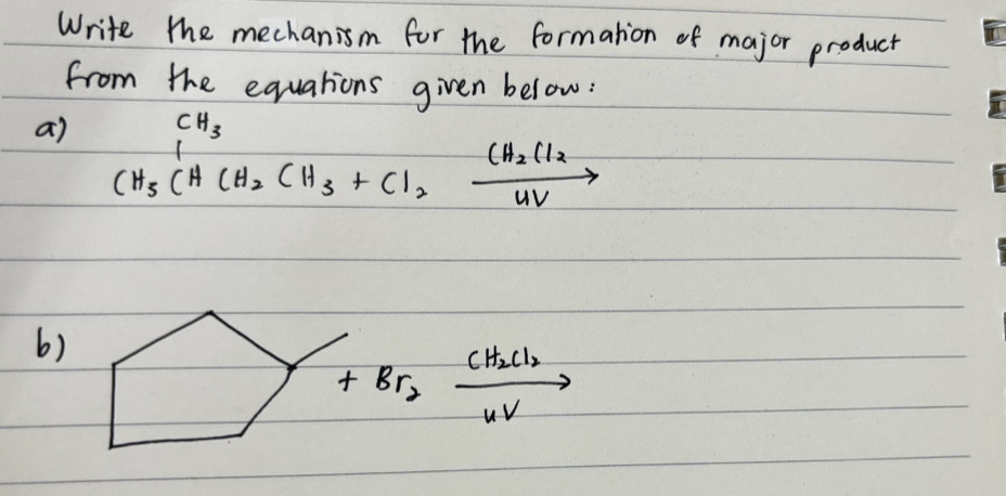 Write the mechanism for the formation of major product 
from the equations given below: 
a) CH_3CHCH_2CH_3+Cl_2xrightarrow [4V]CH_3
6)
+Br_2xrightarrow [uV]CH_2Cl_2