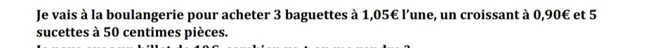 Je vais à la boulangerie pour acheter 3 baguettes à 1,05€ l’une, un croissant à 0,90€ et 5
sucettes à 50 centimes pièces.