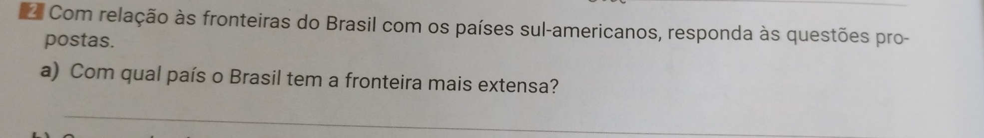 Com relação às fronteiras do Brasil com os países sul-americanos, responda às questões pro- 
postas. 
a) Com qual país o Brasil tem a fronteira mais extensa? 
_