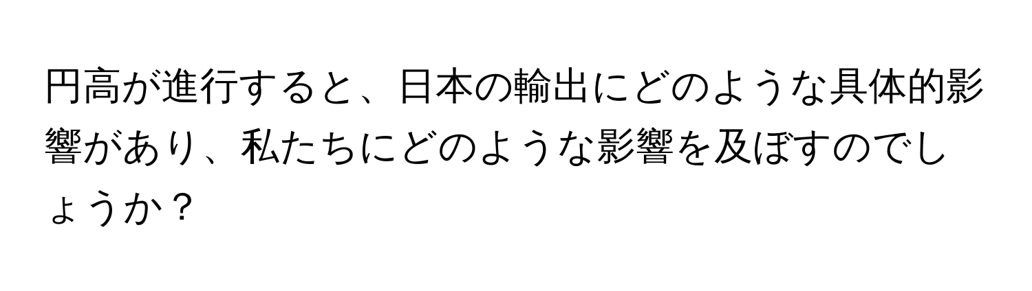 円高が進行すると、日本の輸出にどのような具体的影響があり、私たちにどのような影響を及ぼすのでしょうか？