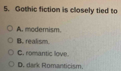 Gothic fiction is closely tied to
A. modernism.
B. realism.
C. romantic love.
D. dark Romanticism.