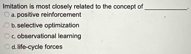 Imitation is most closely related to the concept of_
.
a. positive reinforcement
b. selective optimization
c. observational learning
d. life-cycle forces