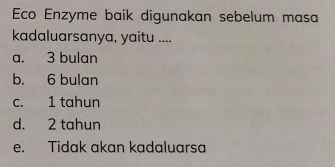 Eco Enzyme baik digunakan sebelum masa
kadaluarsanya, yaitu ....
a. 3 bulan
b. 6 bulan
c. 1 tahun
d. 2 tahun
e. Tidak akan kadaluarsa