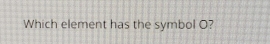 Which element has the symbol O?