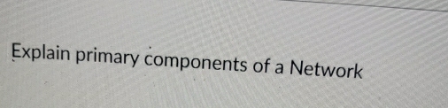 Explain primary components of a Network