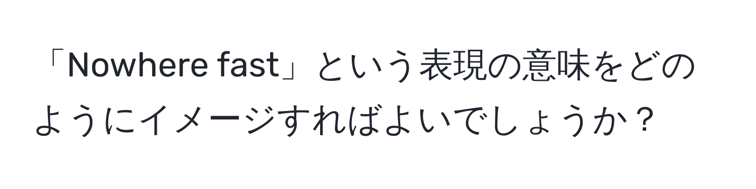 「Nowhere fast」という表現の意味をどのようにイメージすればよいでしょうか？