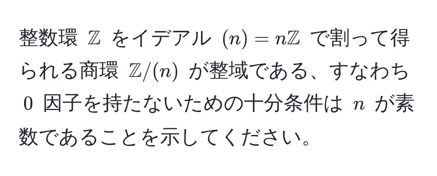 整数環 $mathbbZ$ をイデアル $(n) = nmathbbZ$ で割って得られる商環 $mathbbZ/(n)$ が整域である、すなわち $0$ 因子を持たないための十分条件は $n$ が素数であることを示してください。