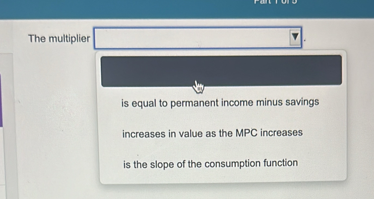 The multiplier 
is equal to permanent income minus savings 
increases in value as the MPC increases 
is the slope of the consumption function