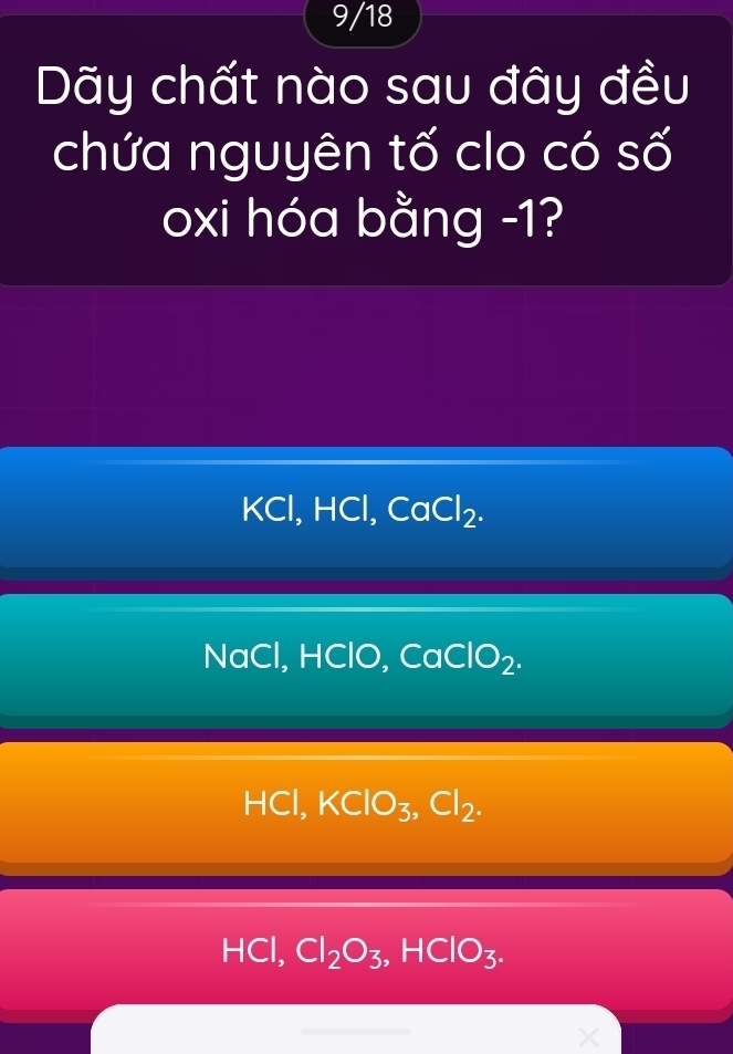 9/18
Dãy chất nào sau đây đều
chứa nguyên tố clo có số
oxi hóa bằng -1?
KCl HCl, CaCl_2.
NaCl, HClO, CaClO_2.
HCl, KClO_3, Cl_2.
HCl, Cl_2O_3, HClO_3.