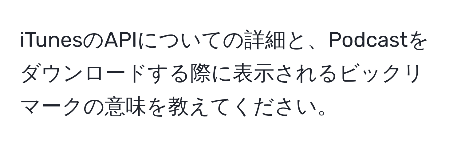 iTunesのAPIについての詳細と、Podcastをダウンロードする際に表示されるビックリマークの意味を教えてください。