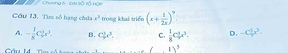 Chương 5. ĐẠI Số Tổ Hợp
Câu 13. Tìm số hạng chứa x^3 trong khai triển (x+ 1/2x )^9.
A. - 1/8 C_9^(3x^3).  1/8 C_9^(3x^3).
B. C_9^(3x^3). C.
D. -C_9^(3x^3). 
Câu 14 Tìm số
1)^5