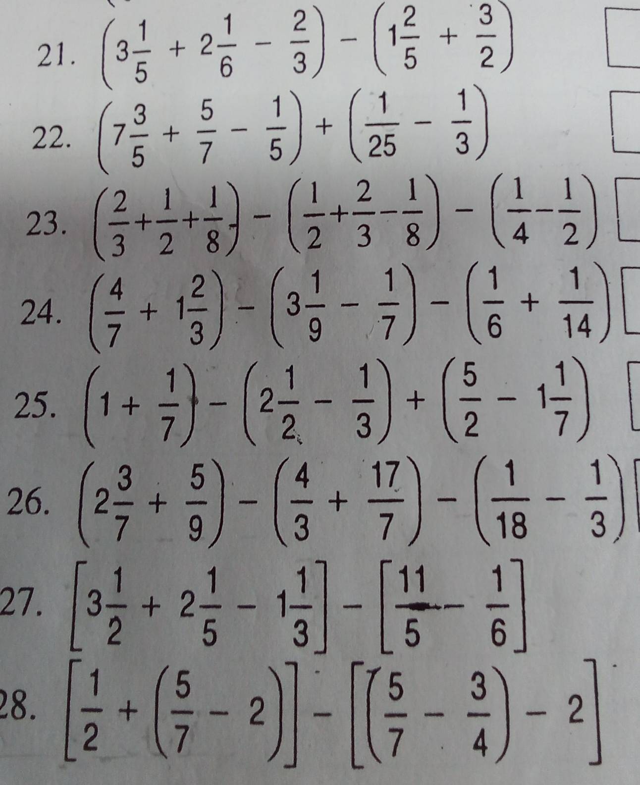 (3 1/5 +2 1/6 - 2/3 )-(1 2/5 + 3/2 )
22. (7 3/5 + 5/7 - 1/5 )+( 1/25 - 1/3 )
23. ( 2/3 + 1/2 + 1/8 )-( 1/2 + 2/3 - 1/8 )-( 1/4 - 1/2 )□
24. ( 4/7 +1 2/3 )-(3 1/9 - 1/7 )-( 1/6 + 1/14 )□
25. (1+ 1/7 )-(2 1/2 - 1/3 )+( 5/2 -1 1/7 )□
26. (2 3/7 + 5/9 )-( 4/3 + 17/7 )-( 1/18 - 1/3 )
27. [3 1/2 +2 1/5 -1 1/3 ]-[ 11/5 - 1/6 ]
28. [ 1/2 +( 5/7 -2)]-[( 5/7 - 3/4 )-2]