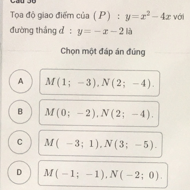 Cau 56
Tọa độ giao điểm của  P) : y=x^2-4x với
đường thẳng đ : y=-x-2 là
Chọn một đáp án đúng
A M(1;-3), N(2;-4).
B M(0;-2), N(2;-4).
C M(-3;1), N(3;-5).
D M(-1;-1), N(-2;0).