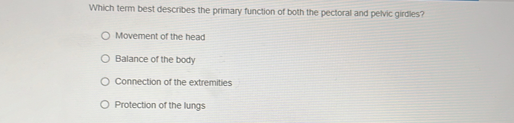 Which term best describes the primary function of both the pectoral and pelvic girdles?
Movement of the head
Balance of the body
Connection of the extremities
Protection of the lungs