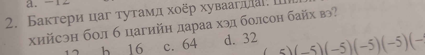 a. -1
2. Бактери цаг тутамд хοёр хуваагдлаι. Ⅲ
хийсэн бол б цагийн дараа хэд болсон байх вэ
17 b 16 c. 64 d. 32
(-5)(-5)(-5)(-5)(-5)(-