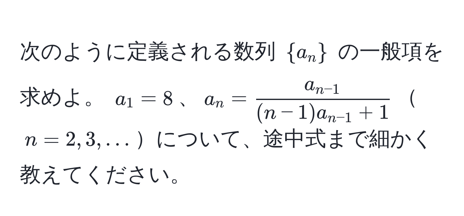 次のように定義される数列 $a_n$ の一般項を求めよ。 $a_1 = 8$、$a_n = fraca_n-1(n-1)a_n-1 + 1$$n=2,3,…$について、途中式まで細かく教えてください。