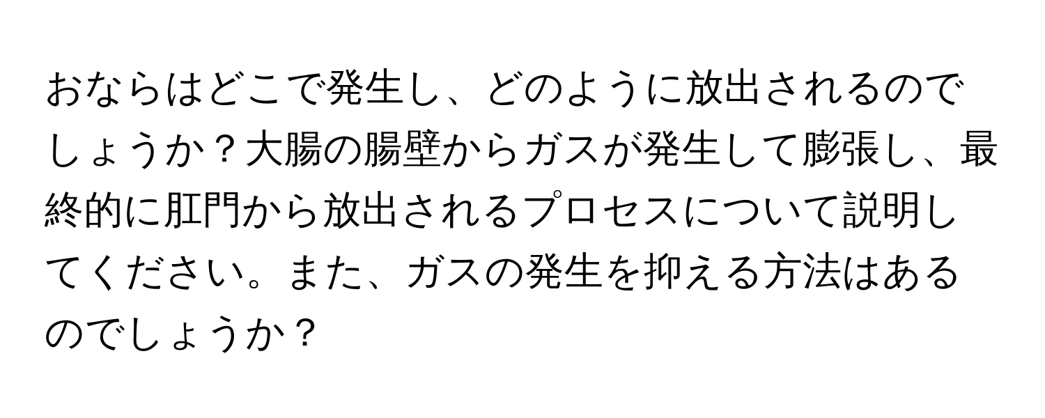 おならはどこで発生し、どのように放出されるのでしょうか？大腸の腸壁からガスが発生して膨張し、最終的に肛門から放出されるプロセスについて説明してください。また、ガスの発生を抑える方法はあるのでしょうか？