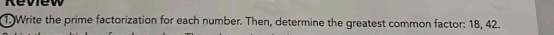 Review 
1. Write the prime factorization for each number. Then, determine the greatest common factor: 18, 42.