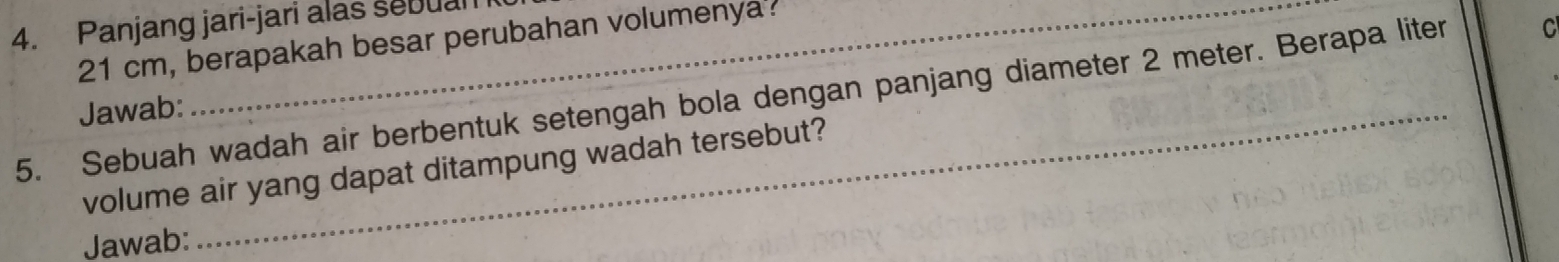 Panjang jari-jari alas sebuan
21 cm, berapakah besar perubahan volumenya. 
5. Sebuah wadah air berbentuk setengah bola dengan panjang diameter 2 meter. Berapa liter C 
Jawab: 
volume air yang dapat ditampung wadah tersebut? 
Jawab: