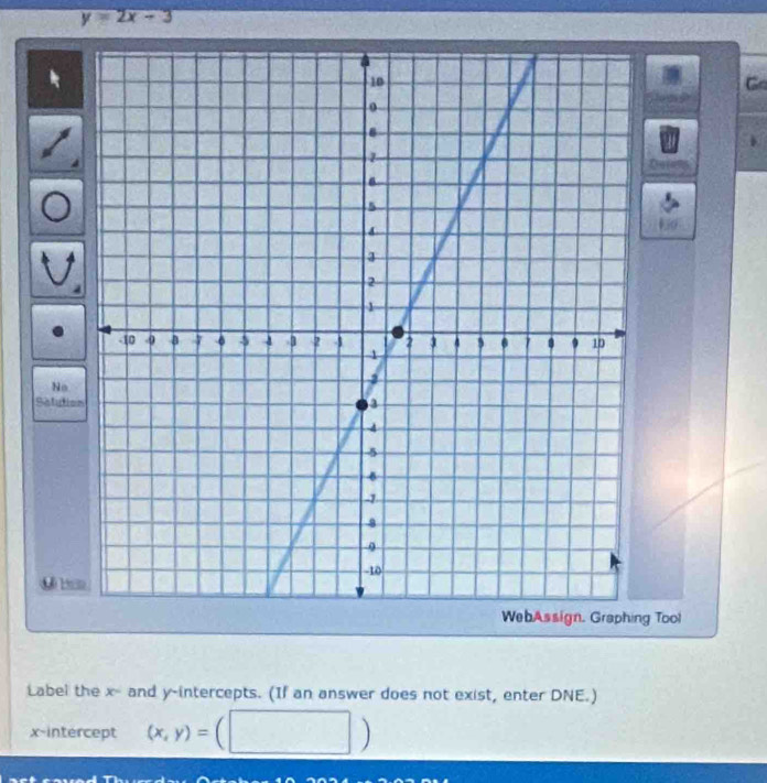 y=2x-3
Go
No
Satutio
WebAssign. Graphing Tool
Label the x - and y-intercepts. (If an answer does not exist, enter DNE.)
x-intercept (x,y)= )