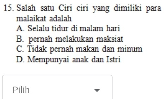 Salah satu Ciri ciri yang dimiliki para
malaikat adalah
A. Selalu tidur di malam hari
B. pernah melakukan maksiat
C. Tidak pernah makan dan minum
D. Mempunyai anak dan Istri
Pilih