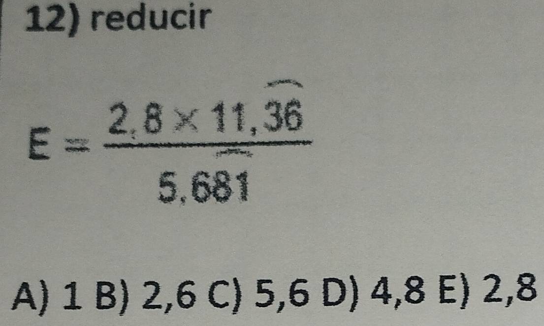 reducir
E=frac 2.8* 11.overline 365.6overline 81
A) 1 B) 2, 6 C) 5, 6 D) 4, 8 E) 2, 8