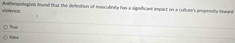 Anthropologists found that the defnition of masculinity has a signifcant impact on a culture's propensity toward
violence.
True
False