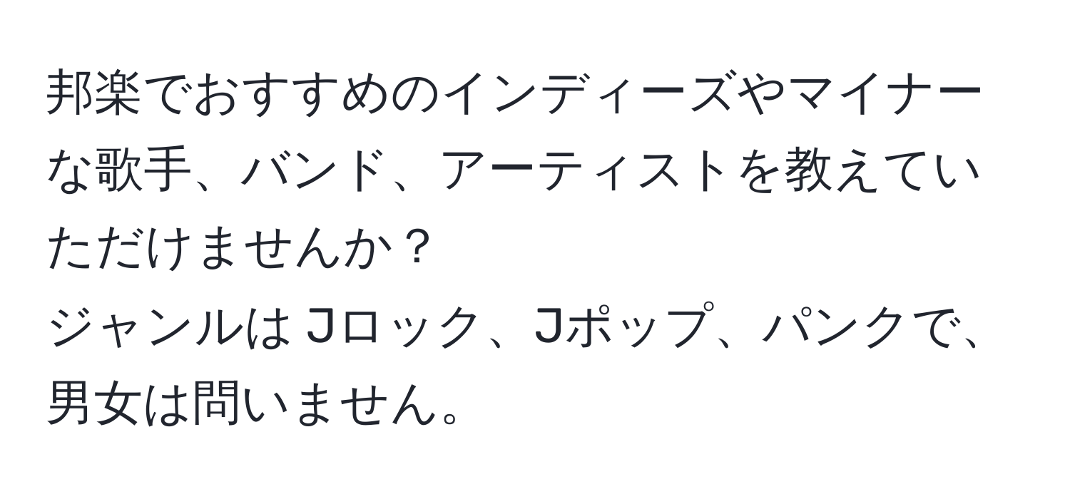 邦楽でおすすめのインディーズやマイナーな歌手、バンド、アーティストを教えていただけませんか？  
ジャンルは Jロック、Jポップ、パンクで、男女は問いません。