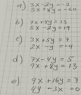 a 3x-2y=-2
5x+8y=-60
b) 7x+4y=13
5x-2y=19
() 3x+5y=7
2x-y=-4
d 7x-4y=5
9x+8y=13
e) 9x+16y=7
4y-3x=0