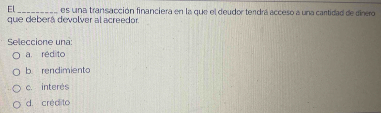 El _es una transacción financiera en la que el deudor tendrá acceso a una cantidad de dinero
que deberá devolver al acreedor.
Seleccione una:
a. rédito
b. rendimiento
c. interes
d. crédito