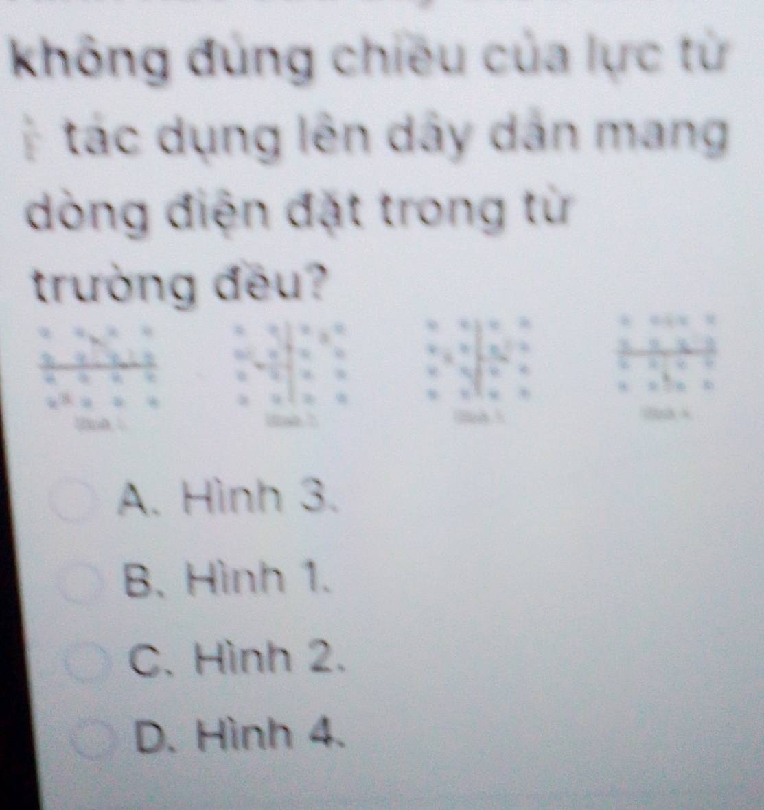 không đùng chiều của lực từ
tác dụng lên dây dân mang
dòng điện đặt trong từ
trường đếu?
x-3
x^0
beginarrayr c b c dendarray =beginarrayr c s dendarray
beginarrayr □  * 3 * 53endarray □ endarray  beginarrayr □  □ endarray beginarrayr □  □ endarray beginarrayr □  □ endarray
A. Hình 3.
B. Hình 1.
C. Hình 2.
D. Hình 4.