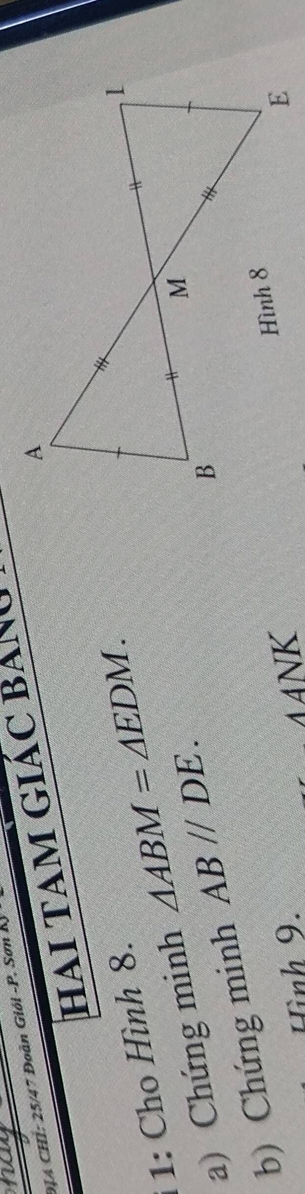9T4 CHI: 25/47 Đoàn Giói - P. Sơn AJ
hai TAM GIÁC BANg 
1: Cho Hình 8. 
a) Chứng minh △ ABM=△ EDM. 
b) Chứng minh AB//DE. 
Hình 9.
∠ ANK