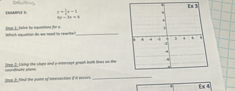 EXAMPLE 3: y= 1/2 x-1
6y-3x=6
Step 1; Solve by equations for y. 
Which equation do we need to rewrite?_
Step 2: Using the slope and y-intercept graph both lines on the
coordinate plane.
Step 3: Find the point of intersection if it occurs._
8 Ex 4