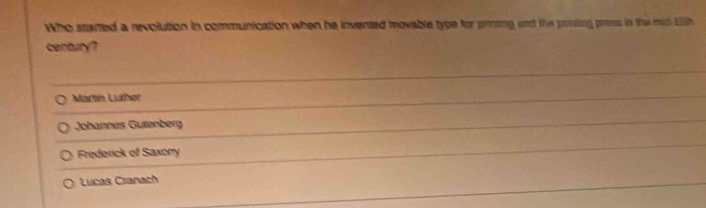 Who started a revolution in communication when he invented movable type for printng and the prnting press in the mid 15th
century?
Martn Lüther
Johannes Gütenberg
Frederick of Saxony
Lucas Cranach