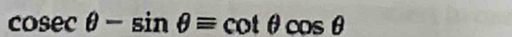 cosec θ -sin θ =cot θ cos θ