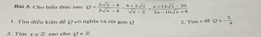 Cho biểu thức sau: Q= (2sqrt(x)-4)/3sqrt(x)-4 - (4+2sqrt(x))/sqrt(x)-2 + (x+13sqrt(x)-20)/3x-10sqrt(x)+8 
1. Tìm điều kiện để Q có nghĩa và rút gọn Q 2. Tìm x đễ Q≥ - 3/4 
3. Tìm x∈ Z sao cho Q∈ Z