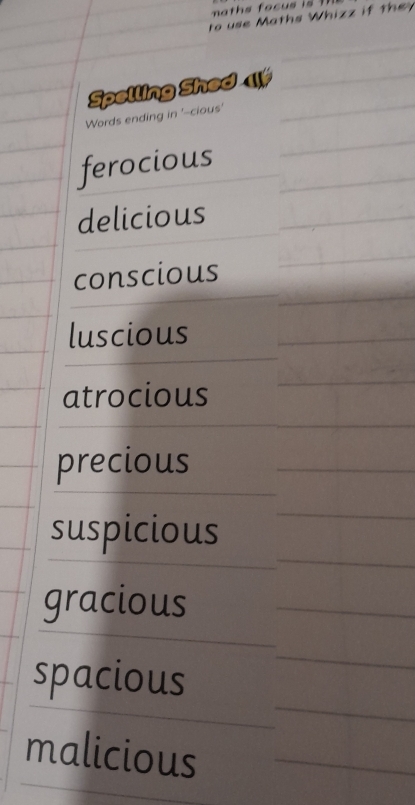 to use Maths Whizz if the 
Spelling Shed 1 
Words ending in '-cious' 
ferocious 
delicious 
conscious 
luscious 
atrocious 
precious 
suspicious 
gracious 
spacious 
malicious