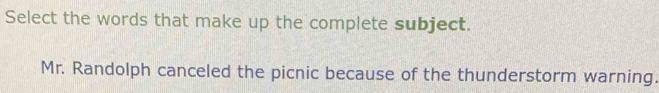 Select the words that make up the complete subject.
Mr. Randolph canceled the picnic because of the thunderstorm warning.