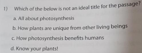 Which of the below is not an ideal title for the passage?
a. All about photosynthesis
b. How plants are unique from other living beings
c. How photosynthesis benefits humans
d. Know your plants!