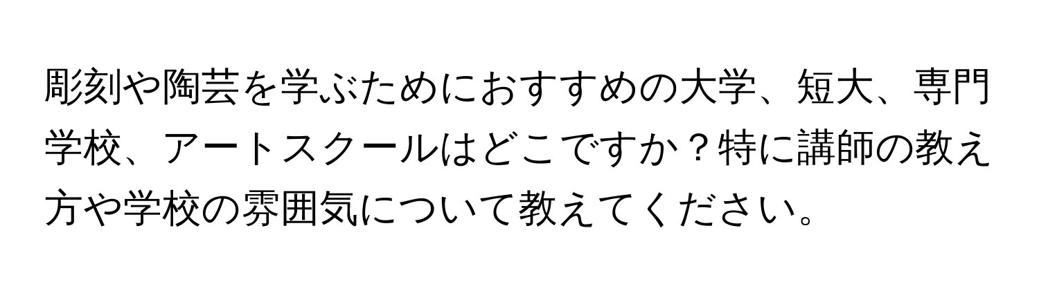 彫刻や陶芸を学ぶためにおすすめの大学、短大、専門学校、アートスクールはどこですか？特に講師の教え方や学校の雰囲気について教えてください。