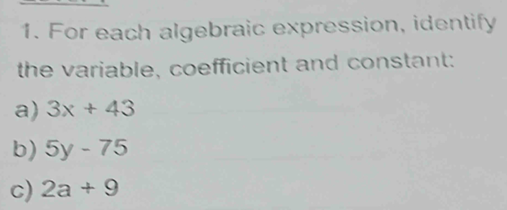 For each algebraic expression, identify 
the variable, coefficient and constant 
a) 3x+43
b) 5y-75
c) 2a+9