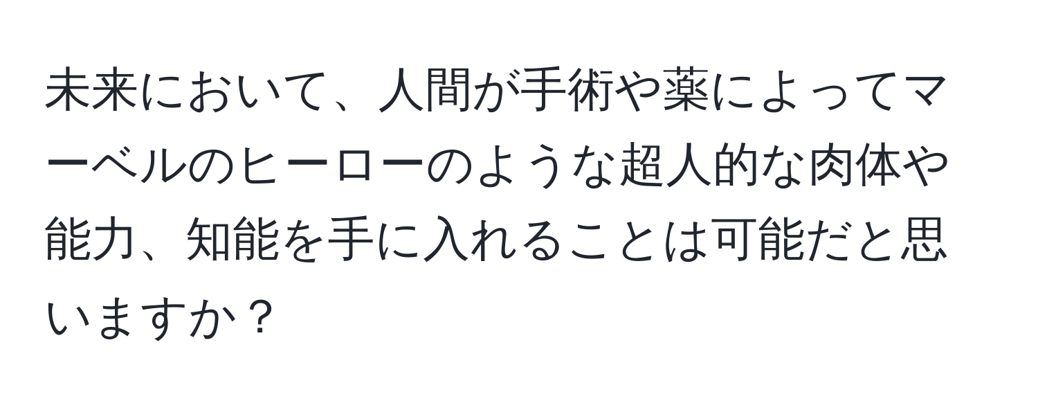 未来において、人間が手術や薬によってマーベルのヒーローのような超人的な肉体や能力、知能を手に入れることは可能だと思いますか？