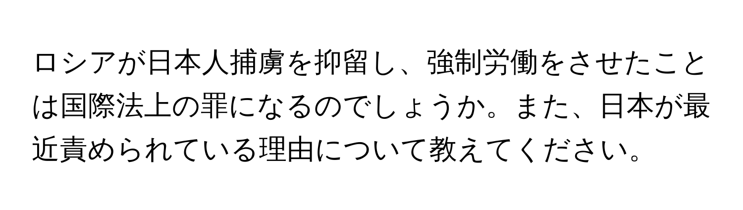 ロシアが日本人捕虜を抑留し、強制労働をさせたことは国際法上の罪になるのでしょうか。また、日本が最近責められている理由について教えてください。